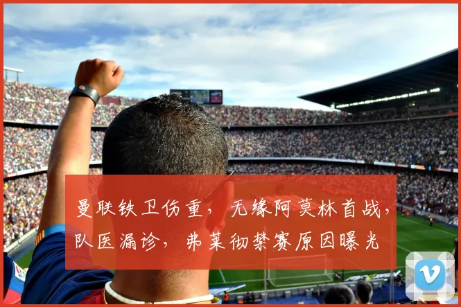 曼联铁卫伤重，无缘阿莫林首战，队医漏诊，弗莱彻禁赛原因曝光