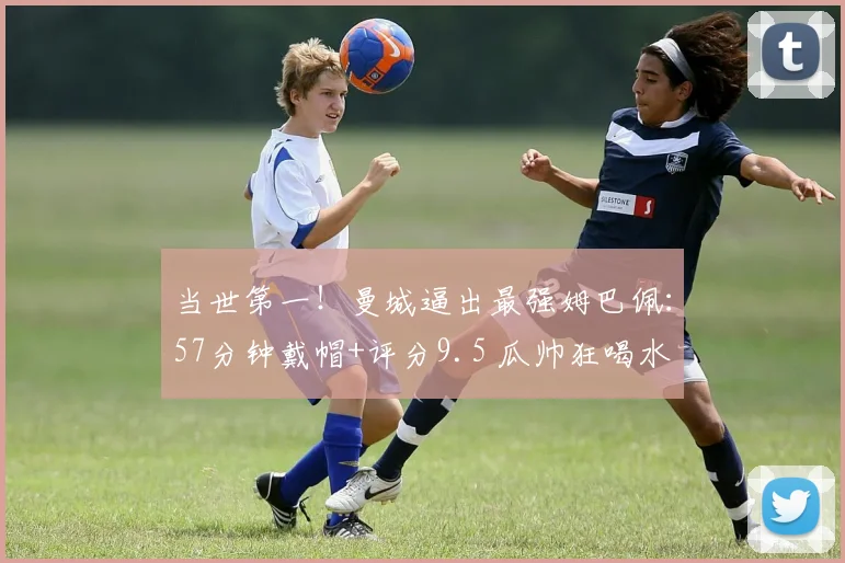 当世第一！曼城逼出最强姆巴佩：57分钟戴帽+评分9.5 瓜帅狂喝水