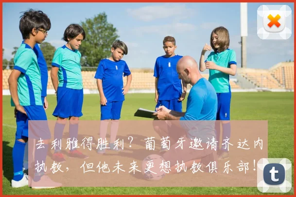 去利雅得胜利？葡萄牙邀请齐达内执教，但他未来更想执教俱乐部！