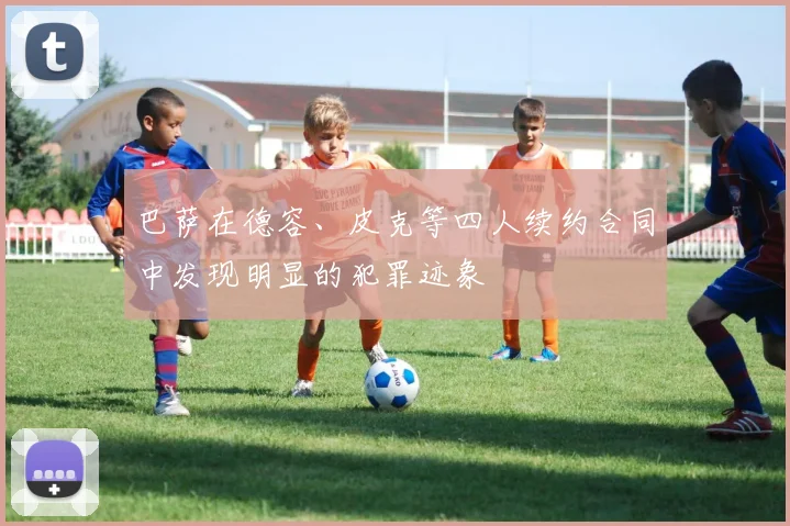 巴萨在德容、皮克等四人续约合同中发现明显的犯罪迹象