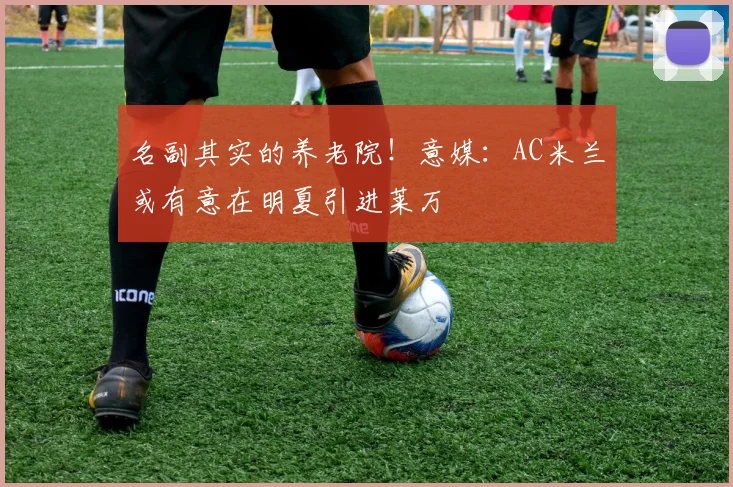 名副其实的养老院！意媒：AC米兰或有意在明夏引进莱万