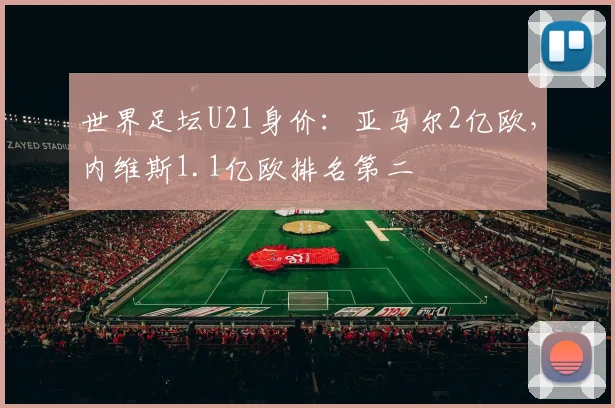 世界足坛U21身价：亚马尔2亿欧，内维斯1.1亿欧排名第二