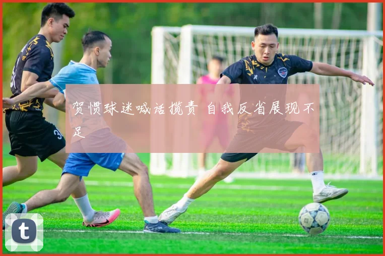 贺惯球迷喊话揽责 自我反省展现不足