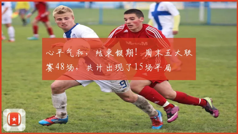 心平气和，结束假期！周末五大联赛48场，共计出现了15场平局
