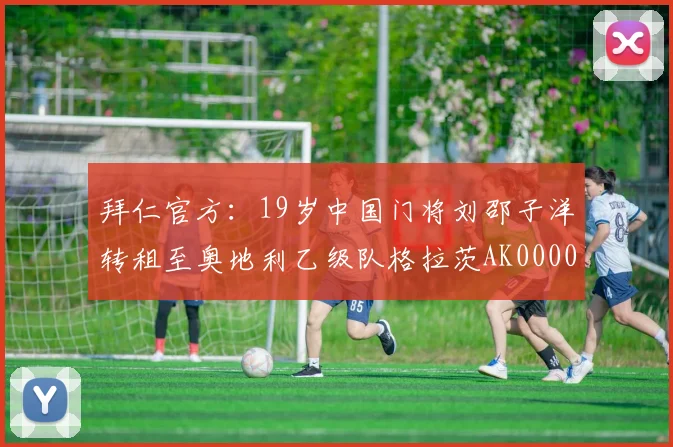 拜仁官方：19岁中国门将刘邵子洋转租至奥地利乙级队格拉茨AK0000644