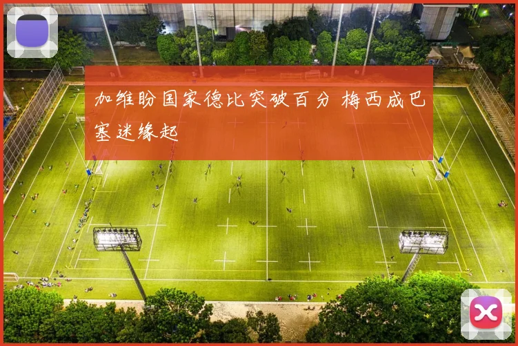 加维盼国家德比突破百分 梅西成巴塞迷缘起