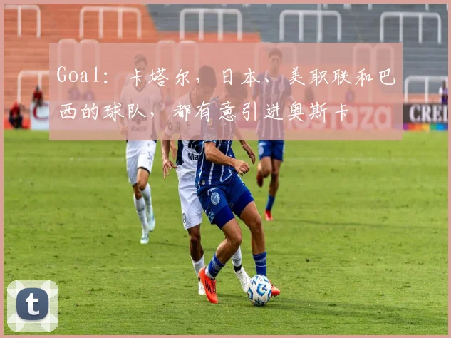 Goal：卡塔尔，日本、美职联和巴西的球队，都有意引进奥斯卡
