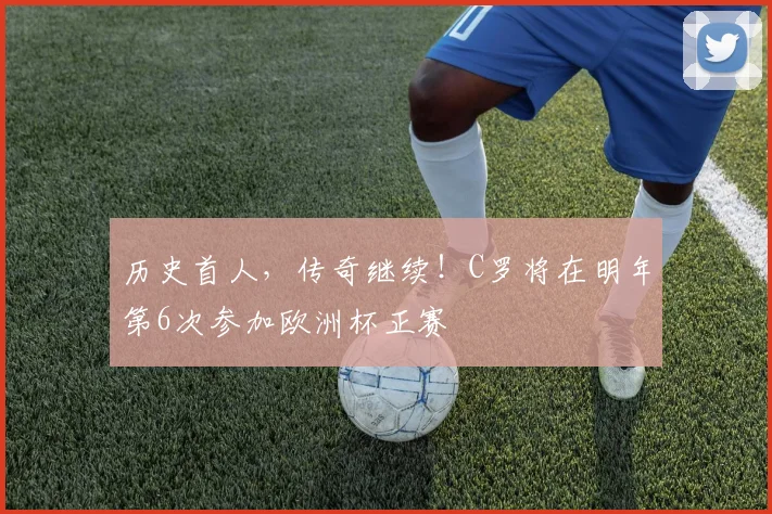 历史首人，传奇继续！C罗将在明年第6次参加欧洲杯正赛