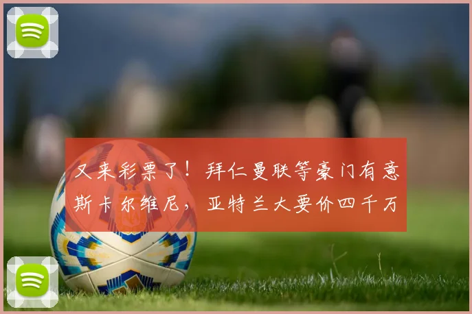 又来彩票了！拜仁曼联等豪门有意斯卡尔维尼，亚特兰大要价四千万