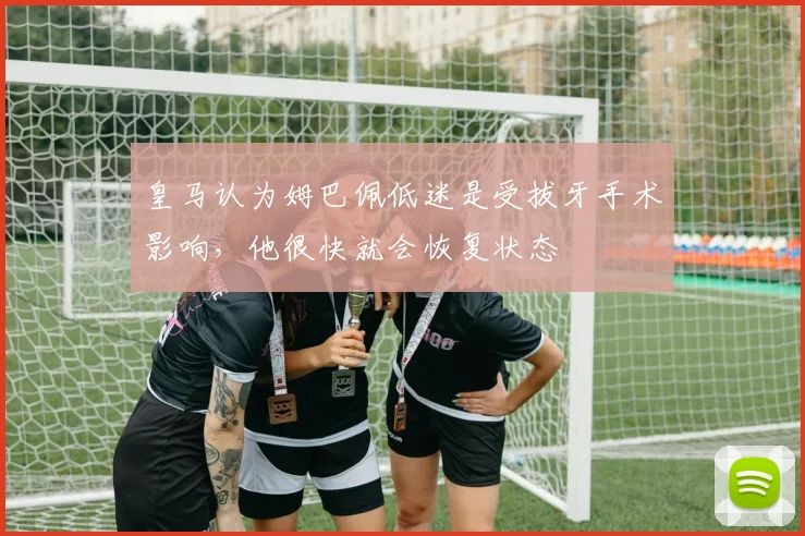 皇马认为姆巴佩低迷是受拔牙手术影响，他很快就会恢复状态