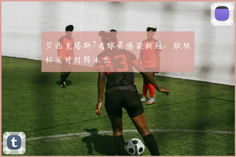 贝西克塔斯7名球员感染新冠，欧联杯或将对阵米兰