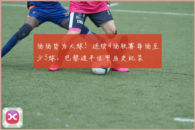 场场皆为大球！连续4场联赛每场至少5球，巴黎追平法甲历史纪录