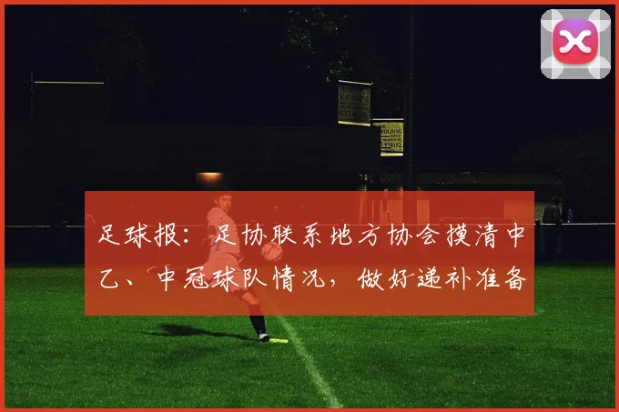 足球报：足协联系地方协会摸清中乙、中冠球队情况，做好递补准备
