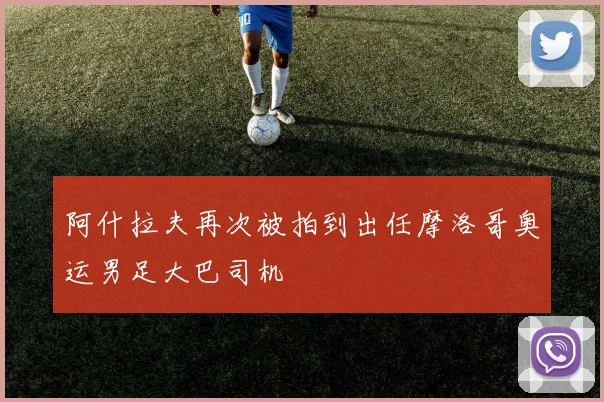 阿什拉夫再次被拍到出任摩洛哥奥运男足大巴司机