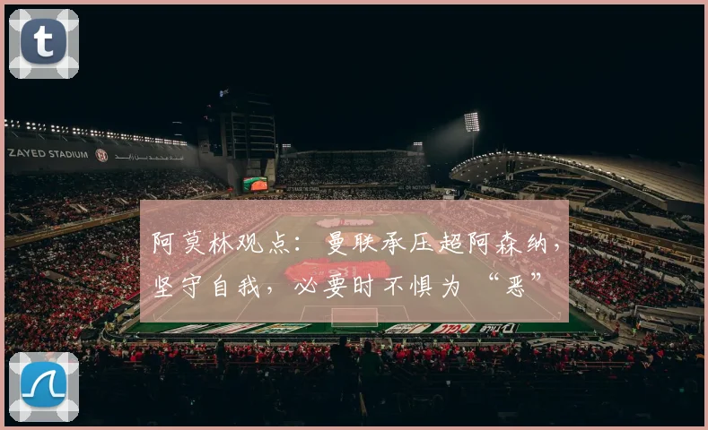 阿莫林观点：曼联承压超阿森纳，坚守自我，必要时不惧为 “恶”