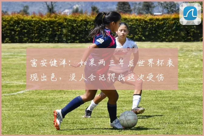 富安健洋：如果两三年后世界杯表现出色，没人会记得我这次受伤