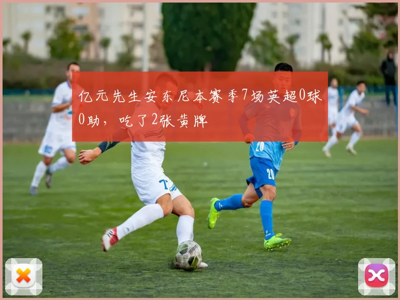 亿元先生安东尼本赛季7场英超0球0助，吃了2张黄牌