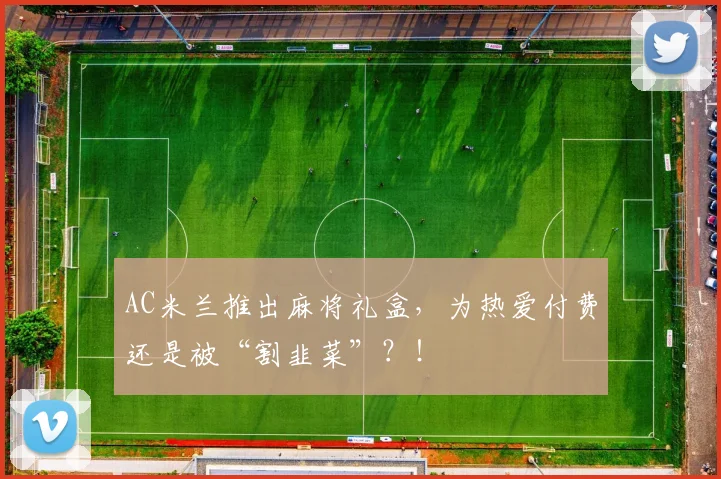 AC米兰推出麻将礼盒，为热爱付费还是被“割韭菜”？！