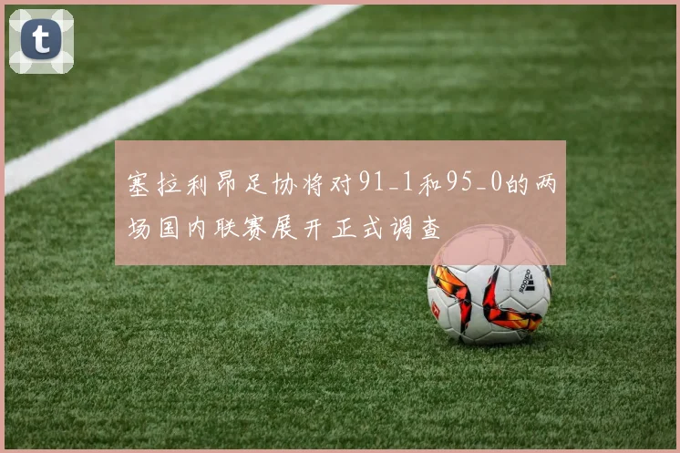 塞拉利昂足协将对91_1和95_0的两场国内联赛展开正式调查
