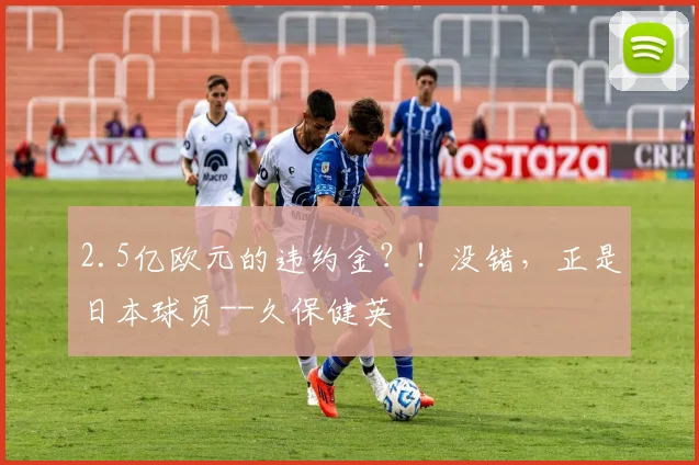 2.5亿欧元的违约金？！没错，正是日本球员--久保健英