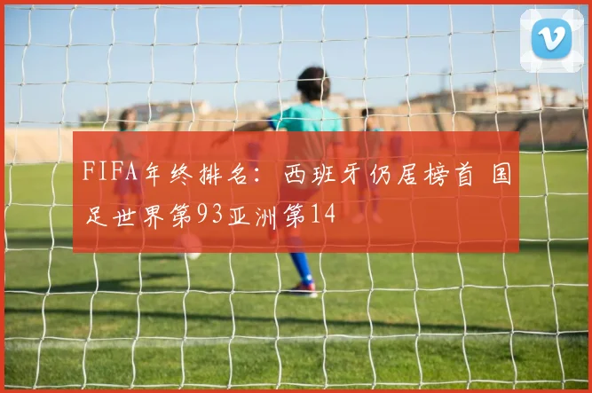 FIFA年终排名：西班牙仍居榜首 国足世界第93亚洲第14