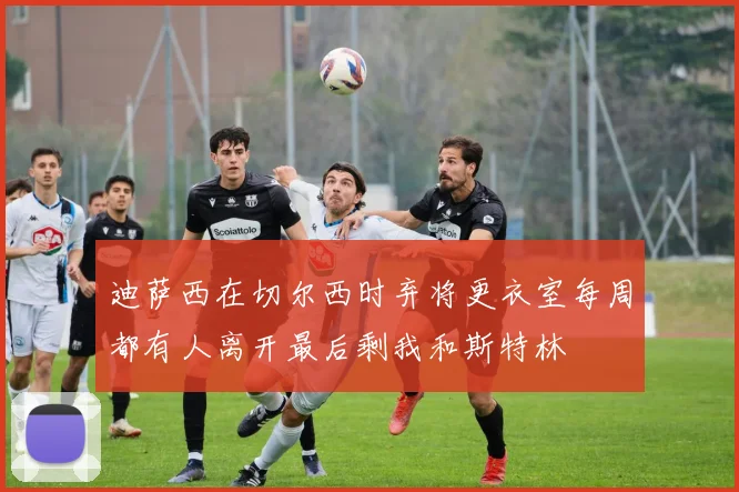 迪萨西在切尔西时弃将更衣室每周都有人离开最后剩我和斯特林
