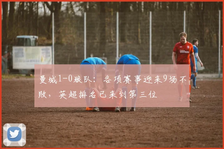 曼城1-0狼队：各项赛事迎来9场不败，英超排名已来到第三位