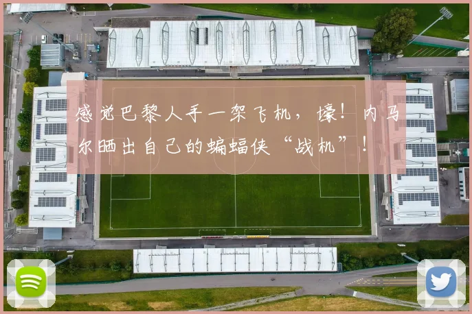感觉巴黎人手一架飞机，壕！内马尔晒出自己的蝙蝠侠“战机”！