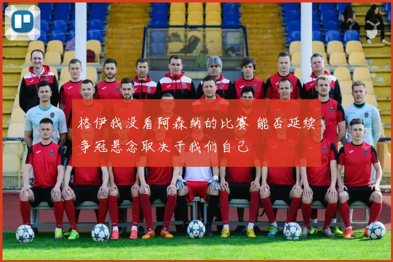 格伊我没看阿森纳的比赛 能否延续争冠悬念取决于我们自己