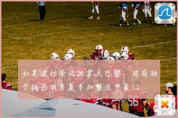 如果波切蒂诺执掌大巴黎，将有助于梅西明年夏季加盟法甲豪门