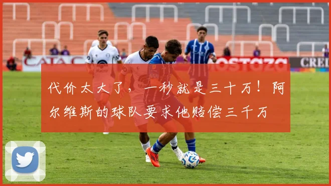 代价太大了，一秒就是三十万！阿尔维斯的球队要求他赔偿三千万