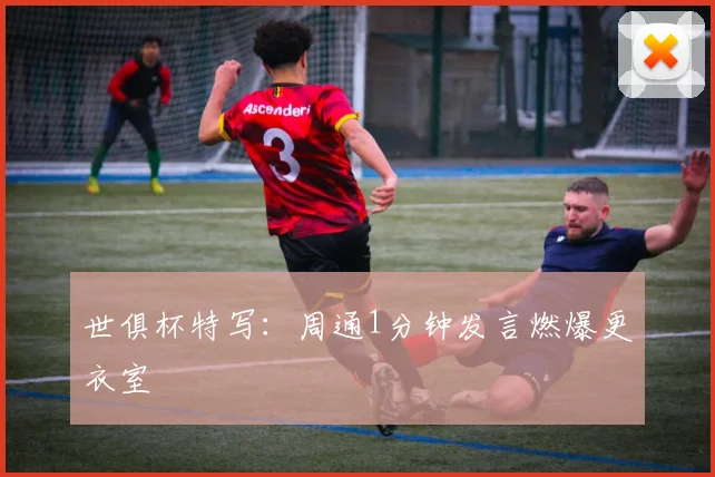 世俱杯特写：周通1分钟发言燃爆更衣室