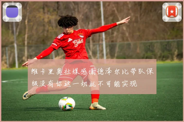 维卡里奥社媒感谢德泽尔比带队保级没有你这一切就不可能实现