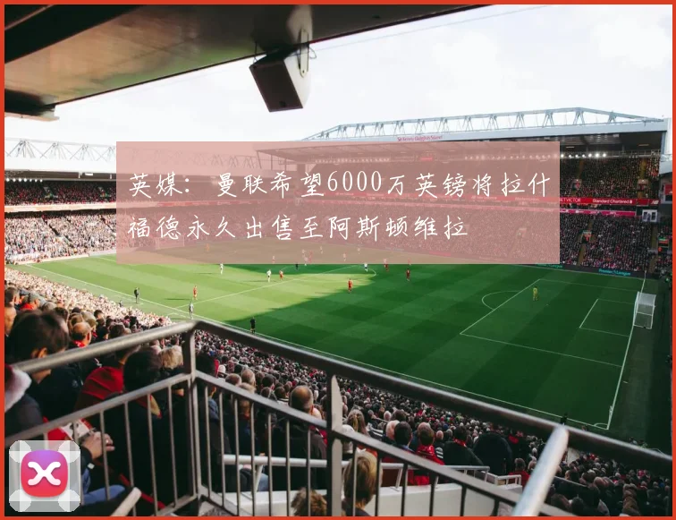 英媒：曼联希望6000万英镑将拉什福德永久出售至阿斯顿维拉