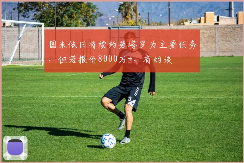 国米依旧将续约劳塔罗为主要任务，但若报价8000万+，有的谈