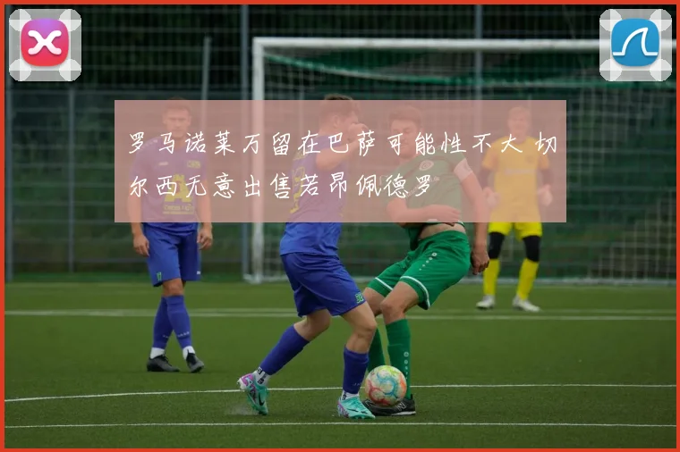 罗马诺莱万留在巴萨可能性不大 切尔西无意出售若昂佩德罗