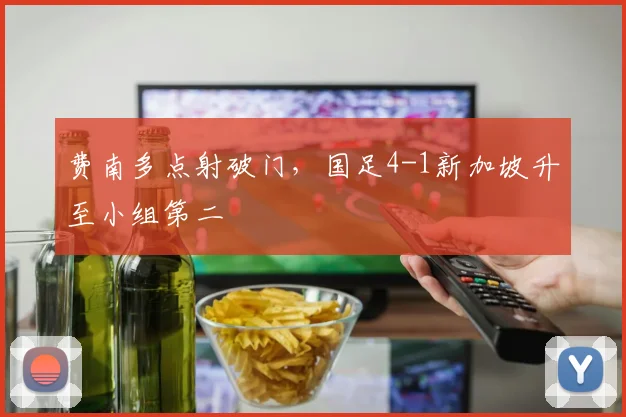 费南多点射破门，国足4-1新加坡升至小组第二