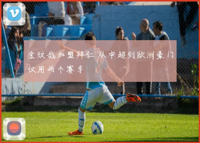 金玟哉加盟拜仁 从中超到欧洲豪门仅用两个赛季