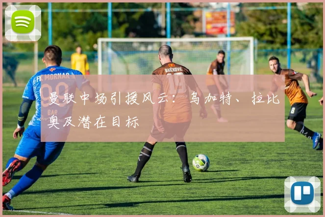 曼联中场引援风云：乌加特、拉比奥及潜在目标