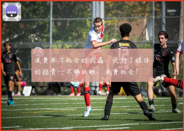 浪费单刀机会的武磊，受到了媒体的指责--不够机敏，浪费机会！