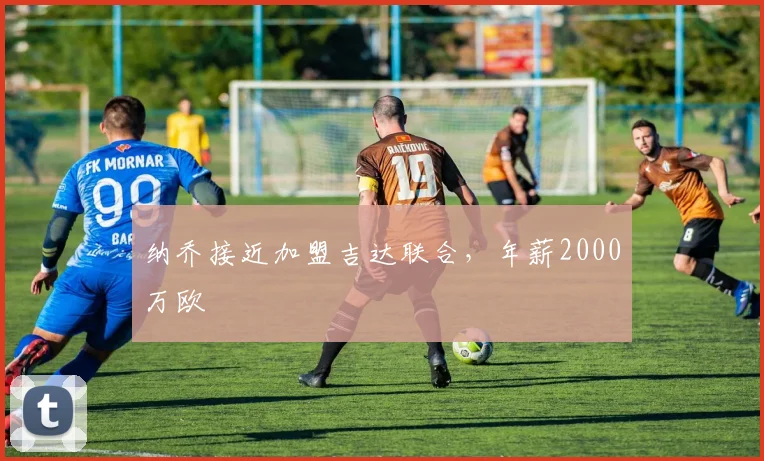 纳乔接近加盟吉达联合，年薪2000万欧