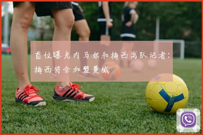 首位曝光内马尔和梅西离队记者：梅西将会加盟曼城