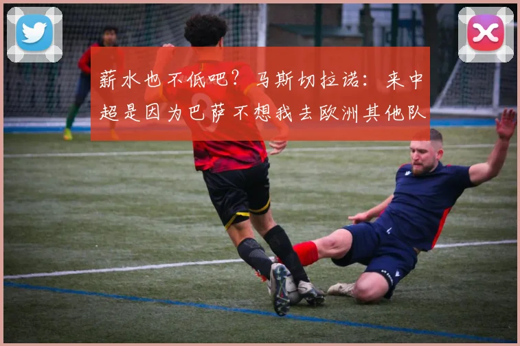 薪水也不低吧？马斯切拉诺：来中超是因为巴萨不想我去欧洲其他队