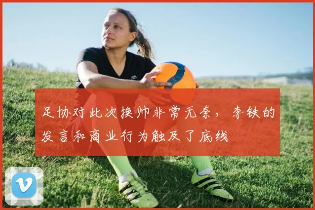 足协对此次换帅非常无奈，李铁的发言和商业行为触及了底线