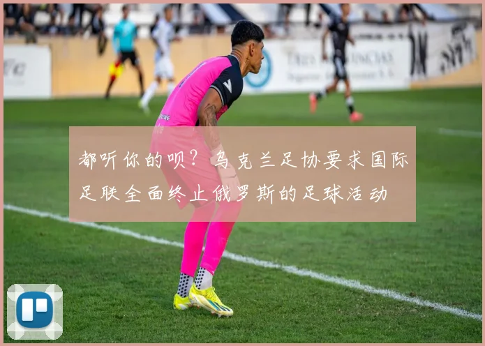 都听你的呗？乌克兰足协要求国际足联全面终止俄罗斯的足球活动