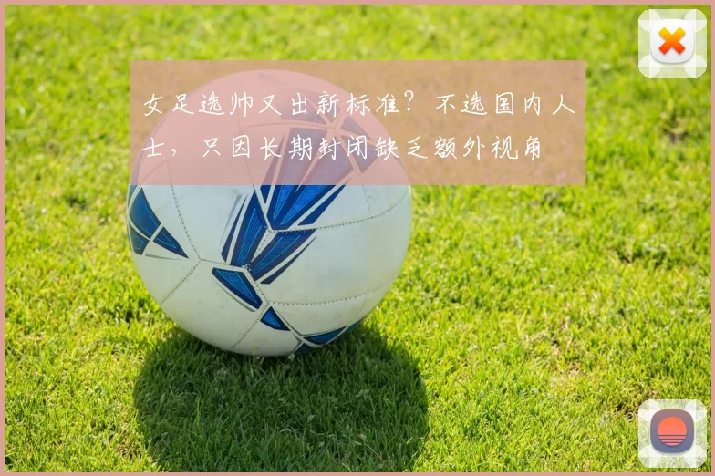 女足选帅又出新标准？不选国内人士，只因长期封闭缺乏额外视角