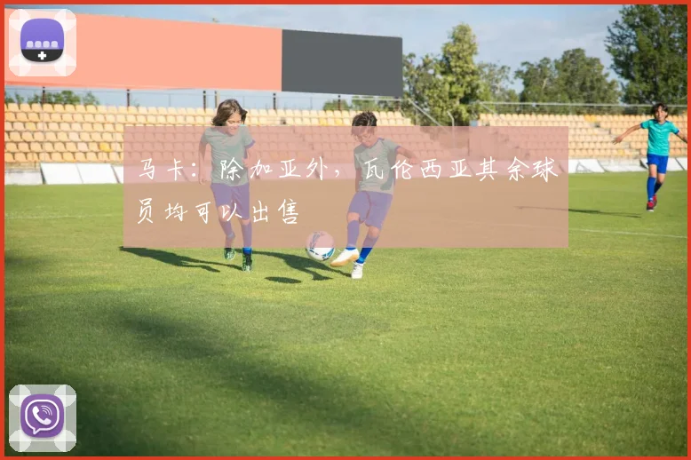 马卡：除加亚外，瓦伦西亚其余球员均可以出售