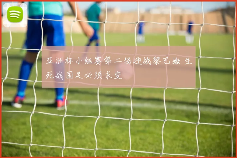 亚洲杯小组赛第二场迎战黎巴嫩 生死战国足必须求变