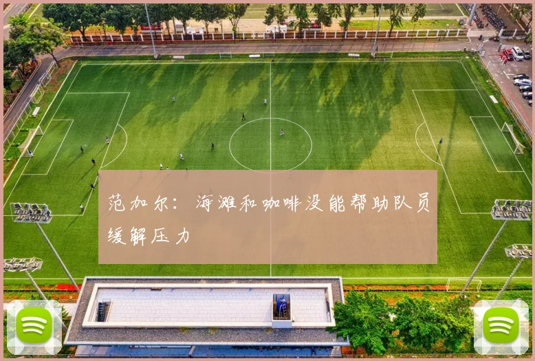 范加尔：海滩和咖啡没能帮助队员缓解压力