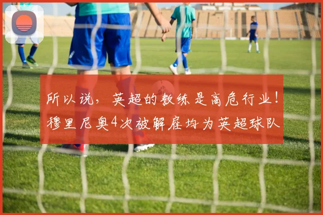 所以说，英超的教练是高危行业！穆里尼奥4次被解雇均为英超球队